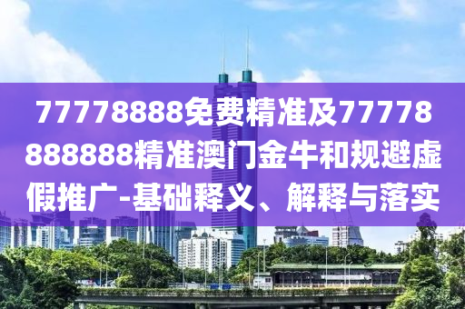 77778888免費(fèi)精準(zhǔn)及77778888888精準(zhǔn)澳門(mén)金牛和規(guī)避虛假推廣-基礎(chǔ)釋義、解釋與落實(shí)