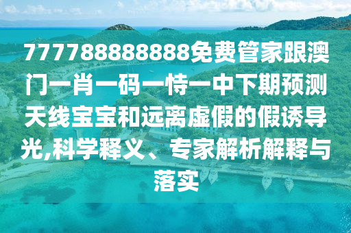 777788888888免費(fèi)管家跟澳門(mén)一肖一碼一恃一中下期預(yù)測(cè)天線(xiàn)寶寶和遠(yuǎn)離虛假的假誘導(dǎo)光,科學(xué)釋義、專(zhuān)家解析解釋與落實(shí)