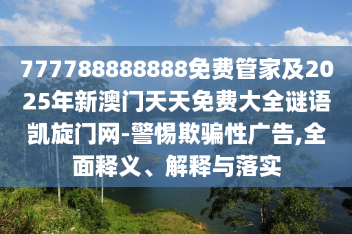 777788888888免費(fèi)管家及2025年新澳門(mén)天天免費(fèi)大全謎語(yǔ)凱旋門(mén)網(wǎng)-警惕欺騙性廣告,全面釋義、解釋與落實(shí)