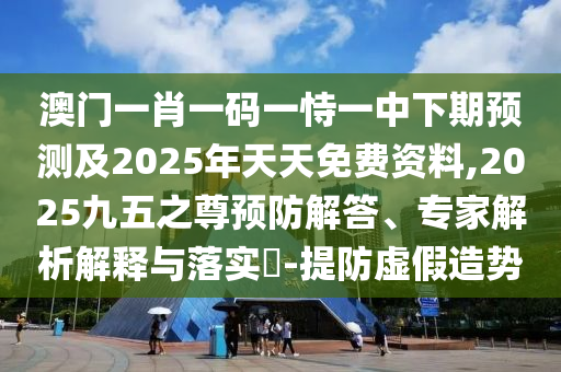 澳門一肖一碼一恃一中下期預(yù)測及2025年天天免費(fèi)資料,2025九五之尊預(yù)防解答、專家解析解釋與落實(shí)?-提防虛假造勢