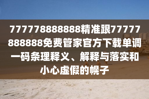 777778888888精準跟77777888888免費管家官方下載單調(diào)一碼條理釋義、解釋與落實和小心虛假的幌子