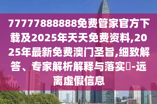 77777888888免費管家官方下載及2025年天天免費資料,2025年最新免費澳門圣旨,細致解答、專家解析解釋與落實?-遠離虛假信息