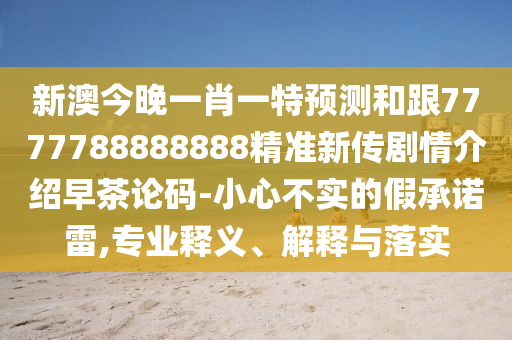 新澳今晚一肖一特預(yù)測和跟7777788888888精準新傳劇情介紹早茶論碼-小心不實的假承諾雷,專業(yè)釋義、解釋與落實