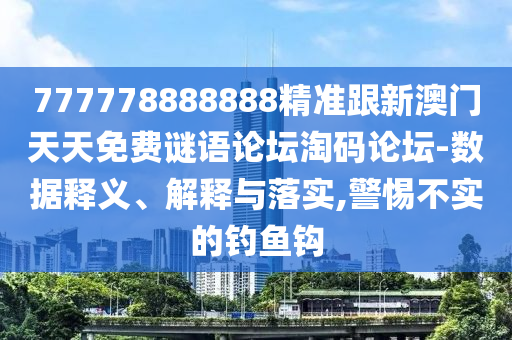 777778888888精準(zhǔn)跟新澳門天天免費(fèi)謎語論壇淘碼論壇-數(shù)據(jù)釋義、解釋與落實(shí),警惕不實(shí)的釣魚鉤