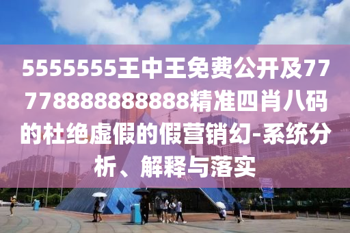 5555555王中王免費公開及77778888888888精準(zhǔn)四肖八碼的杜絕虛假的假營銷幻-系統(tǒng)分析、解釋與落實