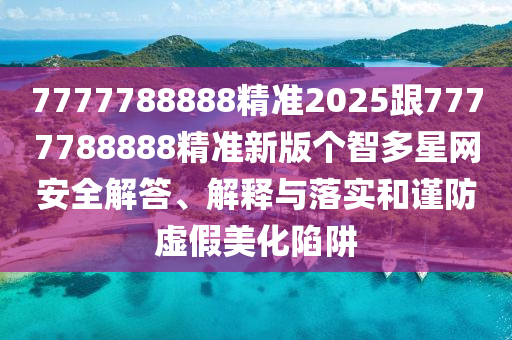 7777788888精準(zhǔn)2025跟7777788888精準(zhǔn)新版?zhèn)€智多星網(wǎng)安全解答、解釋與落實和謹(jǐn)防虛假美化陷阱