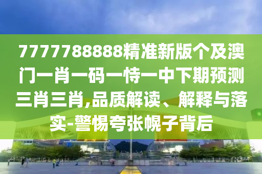 7777788888精準(zhǔn)新版?zhèn)€及澳門一肖一碼一恃一中下期預(yù)測三肖三肖,品質(zhì)解讀、解釋與落實-警惕夸張幌子背后
