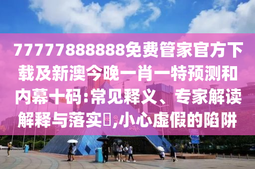 77777888888免費管家官方下載及新澳今晚一肖一特預(yù)測和內(nèi)幕十碼:常見釋義、專家解讀解釋與落實?,小心虛假的陷阱