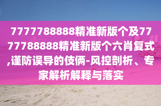 7777788888精準(zhǔn)新版?zhèn)€及7777788888精準(zhǔn)新版?zhèn)€六肖復(fù)式,謹(jǐn)防誤導(dǎo)的伎倆-風(fēng)控剖析、專家解析解釋與落實