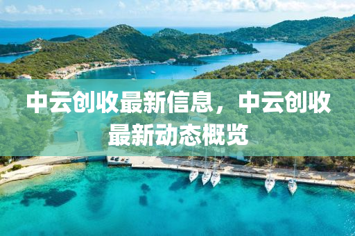 中云創(chuàng)收最新信息，中云創(chuàng)收最新動態(tài)概覽