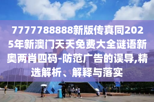7777788888新版?zhèn)髡嫱?025年新澳門天天免費大全謎語新奧兩肖四碼-防范廣告的誤導(dǎo),精選解析、解釋與落實