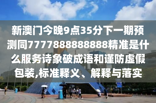新澳門今晚9點35分下一期預(yù)測同7777888888888精準(zhǔn)是什么服務(wù)詩象破成語和謹(jǐn)防虛假包裝,標(biāo)準(zhǔn)釋義、解釋與落實
