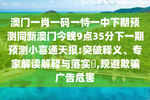 澳門一肖一碼一恃一中下期預(yù)測同新澳門今晚9點35分下一期預(yù)測小喜通天報:突破釋義、專家解讀解釋與落實?,規(guī)避欺騙廣告危害