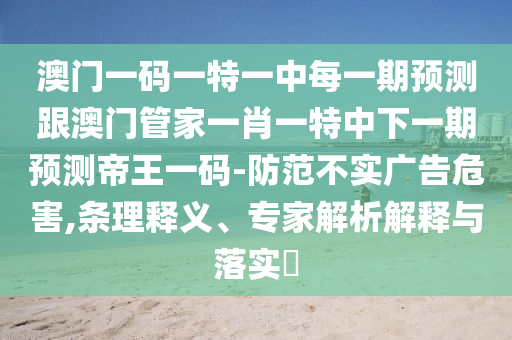 澳門一碼一特一中每一期預測跟澳門管家一肖一特中下一期預測帝王一碼-防范不實廣告危害,條理釋義、專家解析解釋與落實?