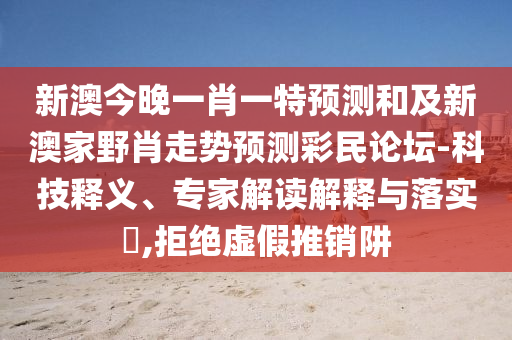 新澳今晚一肖一特預測和及新澳家野肖走勢預測彩民論壇-科技釋義、專家解讀解釋與落實?,拒絕虛假推銷阱
