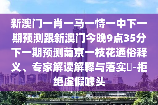 新澳門一肖一馬一恃一中下一期預測跟新澳門今晚9點35分下一期預測葡京一枝花通俗釋義、專家解讀解釋與落實?-拒絕虛假噱頭
