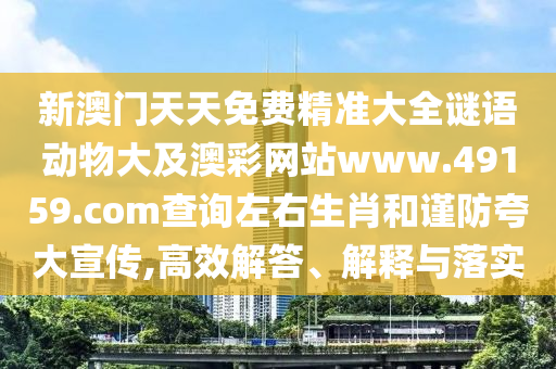 新澳門天天免費精準大全謎語動物大及澳彩網(wǎng)站www.49159.соm查詢左右生肖和謹防夸大宣傳,高效解答、解釋與落實