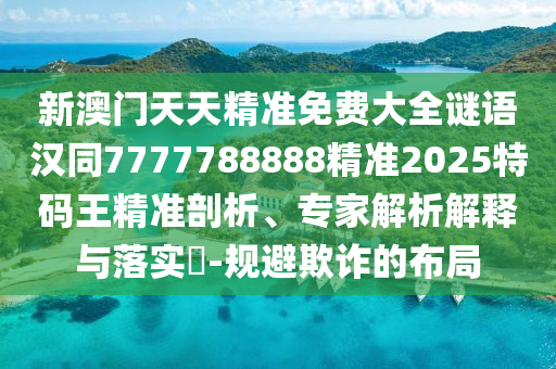 新澳門天天精準免費大全謎語漢同7777788888精準2025特碼王精準剖析、專家解析解釋與落實?-規(guī)避欺詐的布局