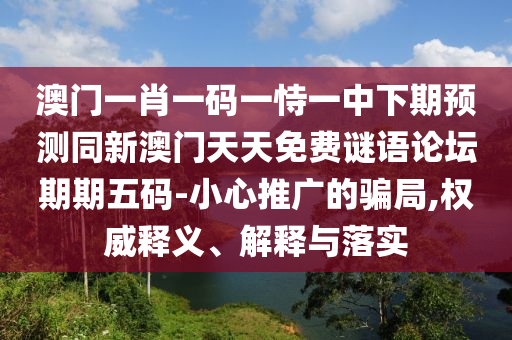 澳門一肖一碼一恃一中下期預測同新澳門天天免費謎語論壇期期五碼-小心推廣的騙局,權威釋義、解釋與落實