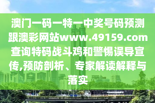 澳門一碼一特一中獎號碼預測跟澳彩網(wǎng)站www.49159.соm查詢特碼戰(zhàn)斗雞和警惕誤導宣傳,預防剖析、專家解讀解釋與落實
