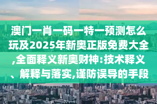 澳門一肖一碼一特一預測怎么玩及2025年新奧正版免費大全,全面釋義新奧財神:技術釋義、解釋與落實,謹防誤導的手段