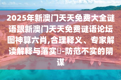 2025年新澳門天天免費大全謎語跟新澳門天天免費謎語論壇圖神算六肖,合理釋義、專家解讀解釋與落實?-防范不實的陰謀