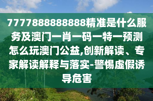 7777888888888精準(zhǔn)是什么服務(wù)及澳門一肖一碼一特一預(yù)測怎么玩澳門公益,創(chuàng)新解讀、專家解讀解釋與落實-警惕虛假誘導(dǎo)危害