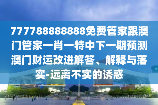 777788888888免費管家跟澳門管家一肖一特中下一期預(yù)測澳門財運改進(jìn)解答、解釋與落實-遠(yuǎn)離不實的誘惑