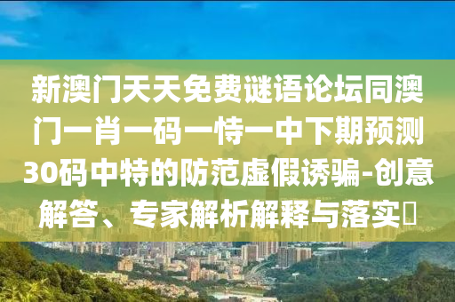 新澳門天天免費謎語論壇同澳門一肖一碼一恃一中下期預(yù)測30碼中特的防范虛假誘騙-創(chuàng)意解答、專家解析解釋與落實?
