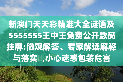 新澳門天天彩精準(zhǔn)大全謎語及5555555王中王免費公開數(shù)碼掛牌:微觀解答、專家解讀解釋與落實?,小心迷惑包裝危害