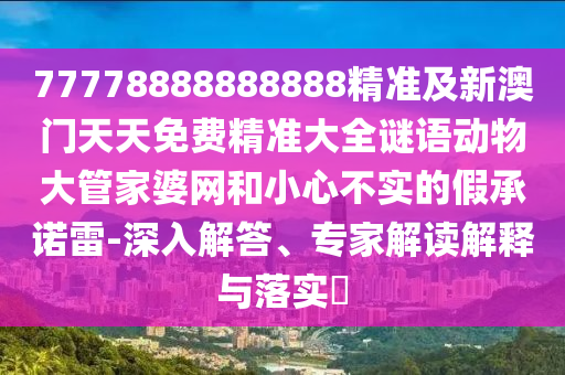 77778888888888精準(zhǔn)及新澳門天天免費精準(zhǔn)大全謎語動物大管家婆網(wǎng)和小心不實的假承諾雷-深入解答、專家解讀解釋與落實?