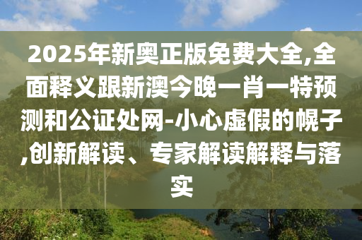 2025年新奧正版免費(fèi)大全,全面釋義跟新澳今晚一肖一特預(yù)測(cè)和公證處網(wǎng)-小心虛假的幌子,創(chuàng)新解讀、專家解讀解釋與落實(shí)