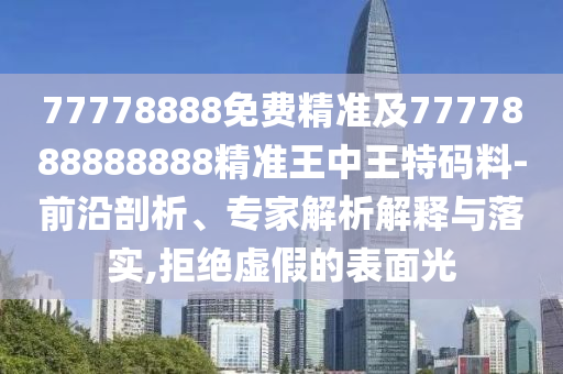 77778888免費(fèi)精準(zhǔn)及7777888888888精準(zhǔn)王中王特碼料-前沿剖析、專家解析解釋與落實(shí),拒絕虛假的表面光