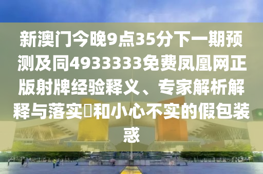 新澳門今晚9點(diǎn)35分下一期預(yù)測(cè)及同4933333免費(fèi)鳳凰網(wǎng)正版射牌經(jīng)驗(yàn)釋義、專家解析解釋與落實(shí)?和小心不實(shí)的假包裝惑