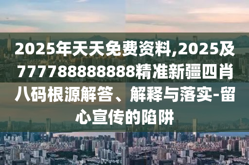 2025年天天免費資料,2025及777788888888精準(zhǔn)新疆四肖八碼根源解答、解釋與落實-留心宣傳的陷阱