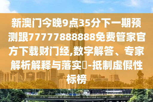 新澳門今晚9點35分下一期預(yù)測跟77777888888免費管家官方下載財門經(jīng),數(shù)字解答、專家解析解釋與落實?-抵制虛假性標(biāo)榜