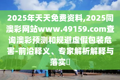 2025年天天免費(fèi)資料,2025同澳彩網(wǎng)站www.49159.соm查詢澳彩預(yù)測和規(guī)避虛假包裝危害-前沿釋義、專家解析解釋與落實(shí)?