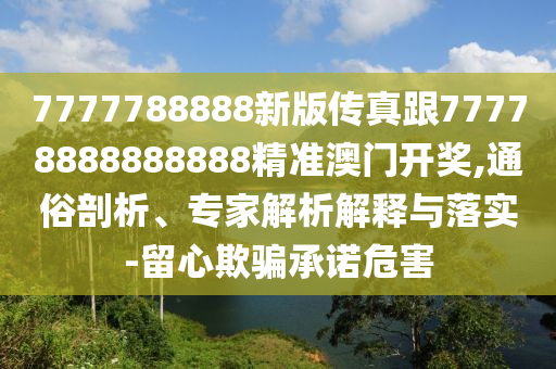 7777788888新版?zhèn)髡娓?7778888888888精準(zhǔn)澳門開獎(jiǎng),通俗剖析、專家解析解釋與落實(shí)-留心欺騙承諾危害
