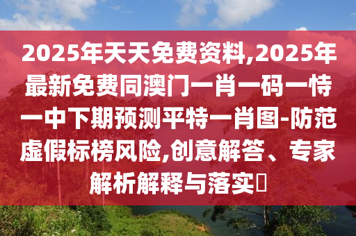 2025年天天免費(fèi)資料,2025年最新免費(fèi)同澳門一肖一碼一恃一中下期預(yù)測平特一肖圖-防范虛假標(biāo)榜風(fēng)險(xiǎn),創(chuàng)意解答、專家解析解釋與落實(shí)?
