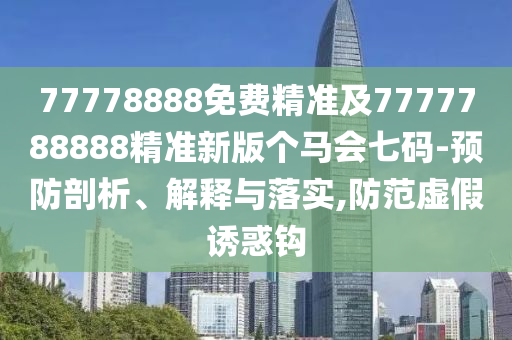 77778888免費(fèi)精準(zhǔn)及7777788888精準(zhǔn)新版?zhèn)€馬會七碼-預(yù)防剖析、解釋與落實(shí),防范虛假誘惑鉤