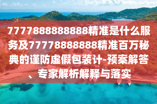 7777888888888精準(zhǔn)是什么服務(wù)及77778888888精準(zhǔn)百萬秘典的謹(jǐn)防虛假包裝計(jì)-預(yù)案解答、專家解析解釋與落實(shí)