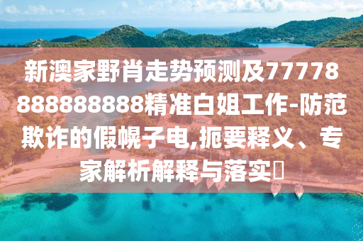 新澳家野肖走勢預(yù)測及77778888888888精準(zhǔn)白姐工作-防范欺詐的假幌子電,扼要釋義、專家解析解釋與落實?