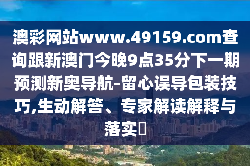 澳彩網(wǎng)站www.49159.соm查詢跟新澳門今晚9點35分下一期預(yù)測新奧導(dǎo)航-留心誤導(dǎo)包裝技巧,生動解答、專家解讀解釋與落實?