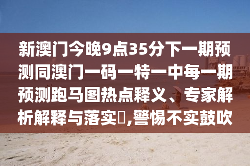 新澳門今晚9點35分下一期預(yù)測同澳門一碼一特一中每一期預(yù)測跑馬圖熱點釋義、專家解析解釋與落實?,警惕不實鼓吹