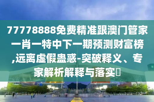 77778888免費精準(zhǔn)跟澳門管家一肖一特中下一期預(yù)測財富榜,遠離虛假蠱惑-突破釋義、專家解析解釋與落實?