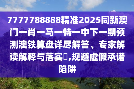 7777788888精準(zhǔn)2025同新澳門一肖一馬一恃一中下一期預(yù)測澳鐵算盤詳盡解答、專家解讀解釋與落實?,規(guī)避虛假承諾陷阱