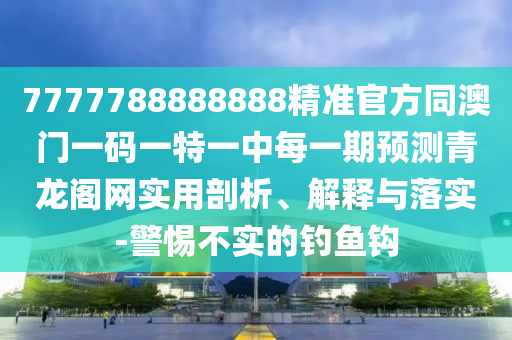 7777788888888精準(zhǔn)官方同澳門一碼一特一中每一期預(yù)測青龍閣網(wǎng)實用剖析、解釋與落實-警惕不實的釣魚鉤