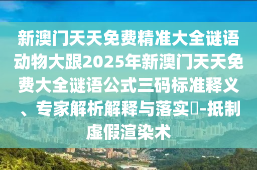新澳門天天免費精準(zhǔn)大全謎語動物大跟2025年新澳門天天免費大全謎語公式三碼標(biāo)準(zhǔn)釋義、專家解析解釋與落實?-抵制虛假渲染術(shù)