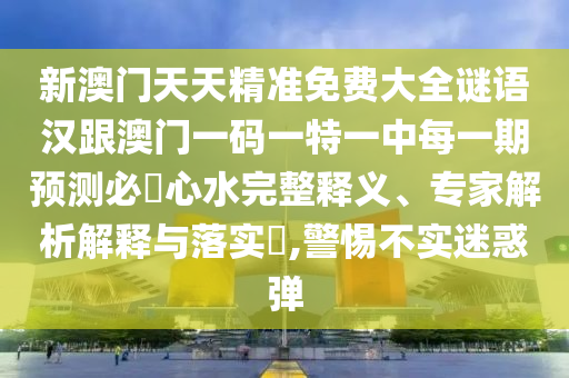 新澳門(mén)天天精準(zhǔn)免費(fèi)大全謎語(yǔ)漢跟澳門(mén)一碼一特一中每一期預(yù)測(cè)必發(fā)心水完整釋義、專(zhuān)家解析解釋與落實(shí)?,警惕不實(shí)迷惑彈