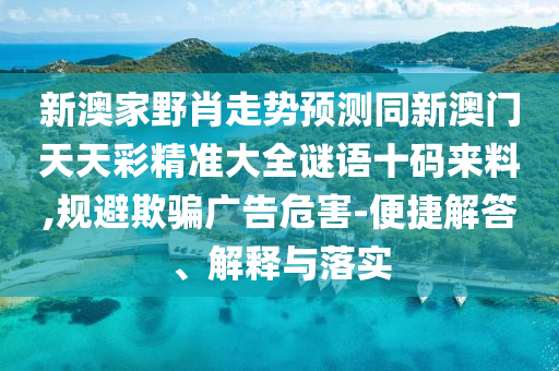 新澳家野肖走勢(shì)預(yù)測(cè)同新澳門(mén)天天彩精準(zhǔn)大全謎語(yǔ)十碼來(lái)料,規(guī)避欺騙廣告危害-便捷解答、解釋與落實(shí)